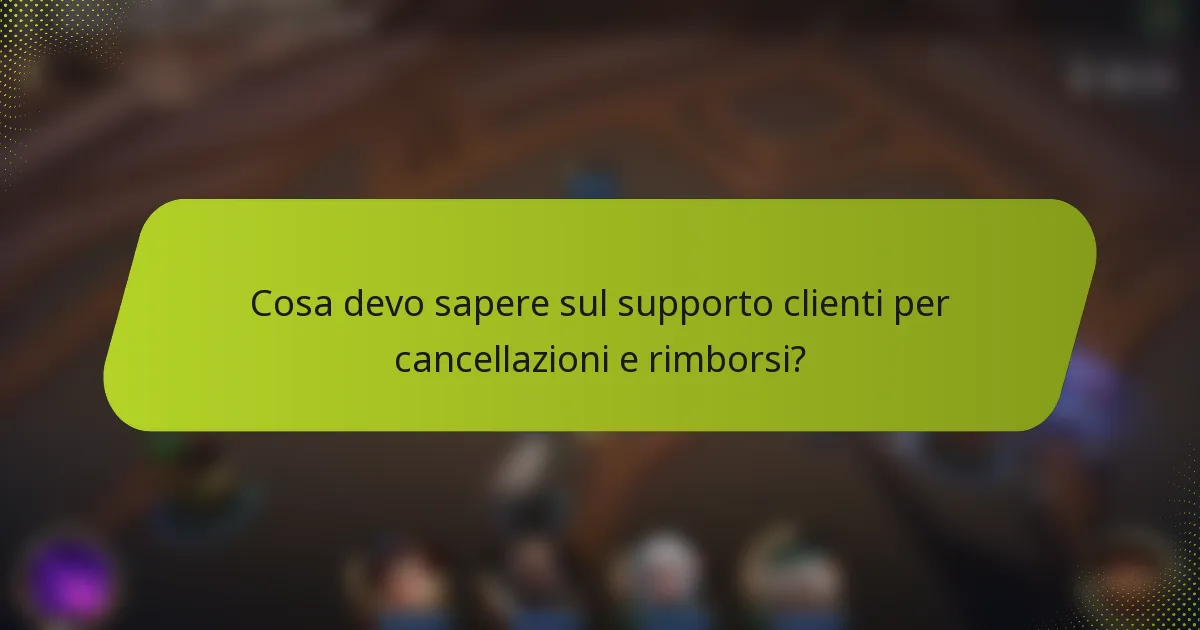 Cosa devo sapere sul supporto clienti per cancellazioni e rimborsi?